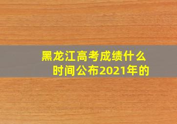 黑龙江高考成绩什么时间公布2021年的