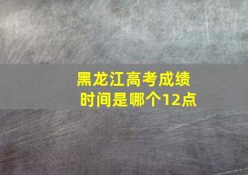 黑龙江高考成绩时间是哪个12点