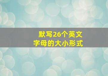 默写26个英文字母的大小形式