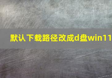 默认下载路径改成d盘win11