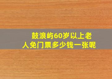 鼓浪屿60岁以上老人免门票多少钱一张呢