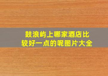 鼓浪屿上哪家酒店比较好一点的呢图片大全