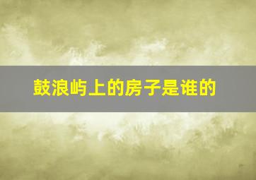 鼓浪屿上的房子是谁的