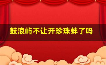 鼓浪屿不让开珍珠蚌了吗