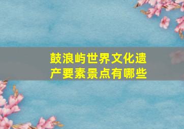 鼓浪屿世界文化遗产要素景点有哪些