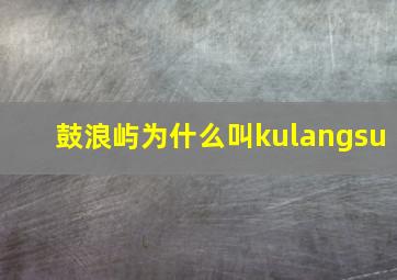 鼓浪屿为什么叫kulangsu