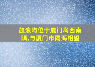 鼓浪屿位于厦门岛西南隅,与厦门市隔海相望