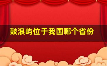 鼓浪屿位于我国哪个省份