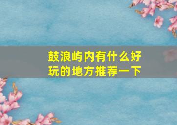 鼓浪屿内有什么好玩的地方推荐一下