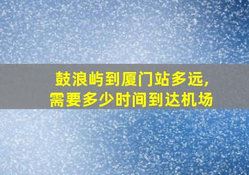 鼓浪屿到厦门站多远,需要多少时间到达机场