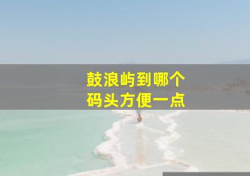 鼓浪屿到哪个码头方便一点