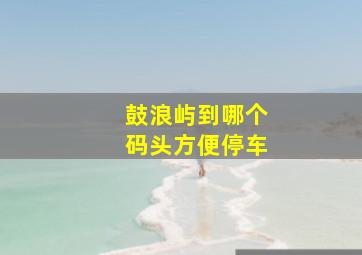 鼓浪屿到哪个码头方便停车