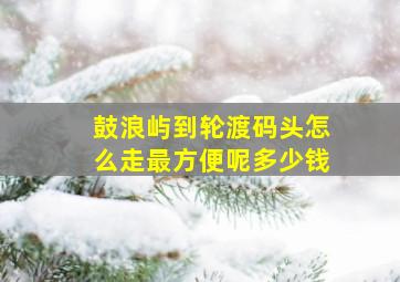 鼓浪屿到轮渡码头怎么走最方便呢多少钱