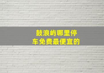 鼓浪屿哪里停车免费最便宜的