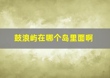 鼓浪屿在哪个岛里面啊