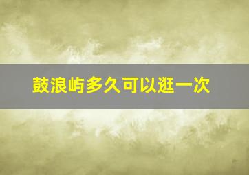 鼓浪屿多久可以逛一次