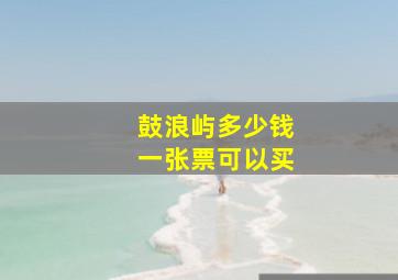 鼓浪屿多少钱一张票可以买