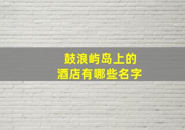 鼓浪屿岛上的酒店有哪些名字