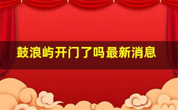 鼓浪屿开门了吗最新消息