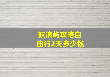 鼓浪屿攻略自由行2天多少钱