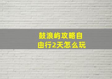 鼓浪屿攻略自由行2天怎么玩