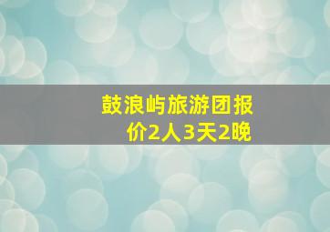 鼓浪屿旅游团报价2人3天2晚