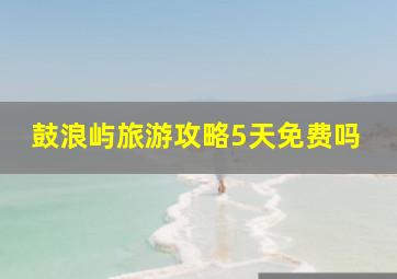 鼓浪屿旅游攻略5天免费吗