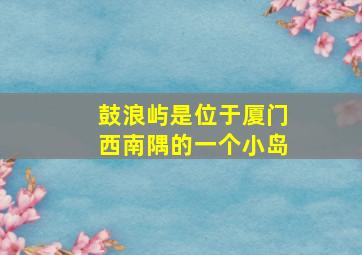 鼓浪屿是位于厦门西南隅的一个小岛