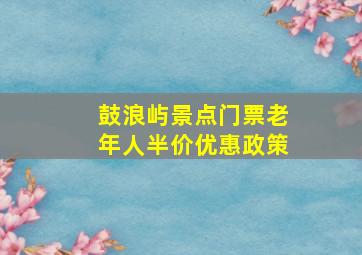 鼓浪屿景点门票老年人半价优惠政策