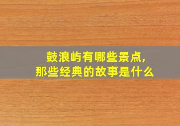 鼓浪屿有哪些景点,那些经典的故事是什么