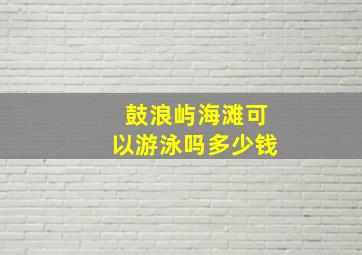 鼓浪屿海滩可以游泳吗多少钱