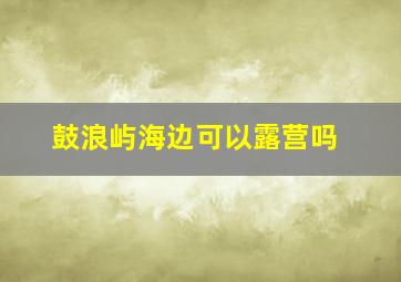 鼓浪屿海边可以露营吗