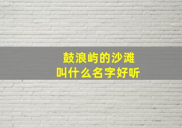 鼓浪屿的沙滩叫什么名字好听