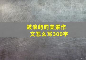 鼓浪屿的美景作文怎么写300字