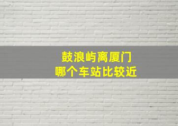 鼓浪屿离厦门哪个车站比较近