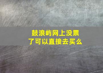 鼓浪屿网上没票了可以直接去买么