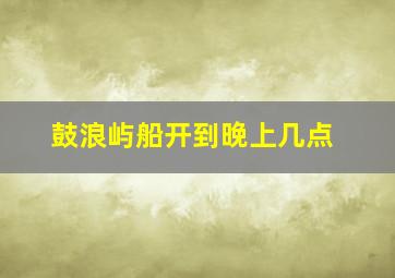 鼓浪屿船开到晚上几点