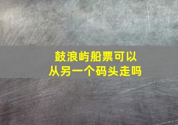 鼓浪屿船票可以从另一个码头走吗