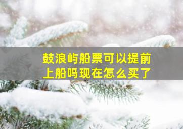 鼓浪屿船票可以提前上船吗现在怎么买了