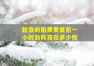 鼓浪屿船票要提前一小时到吗现在多少钱