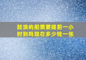 鼓浪屿船票要提前一小时到吗现在多少钱一张