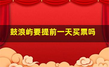 鼓浪屿要提前一天买票吗