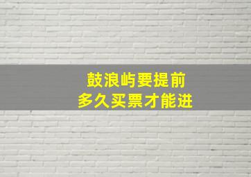 鼓浪屿要提前多久买票才能进