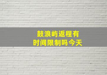 鼓浪屿返程有时间限制吗今天