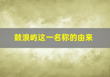 鼓浪屿这一名称的由来