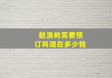 鼓浪屿需要预订吗现在多少钱