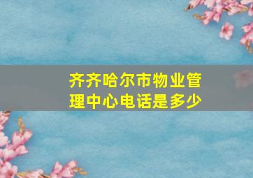 齐齐哈尔市物业管理中心电话是多少