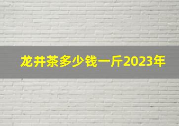 龙井茶多少钱一斤2023年