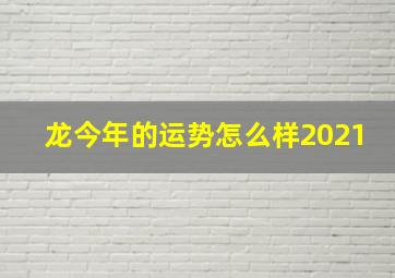 龙今年的运势怎么样2021