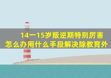 14一15岁叛逆期特别厉害怎么办用什么手段解决除教育外